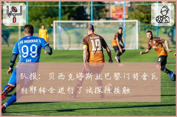 队报:贝西克塔斯就巴黎门将舍瓦利耶转会进行了试探性接触