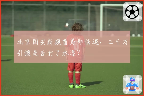 北京国安新援首秀即伤退,三千万引援是否打了水漂?
