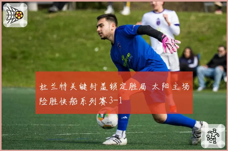 杜兰特关键封盖锁定胜局 太阳主场险胜快船系列赛3-1