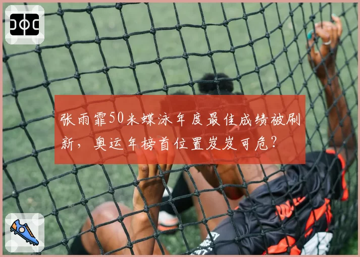 张雨霏50米蝶泳年度最佳成绩被刷新，奥运年榜首位置岌岌可危？
