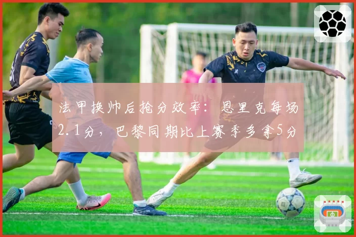 法甲换帅后抢分效率:恩里克每场2.1分,巴黎同期比上赛季多拿5分