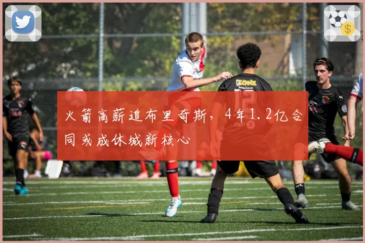 火箭高薪追布里奇斯,4年1.2亿合同或成休城新核心