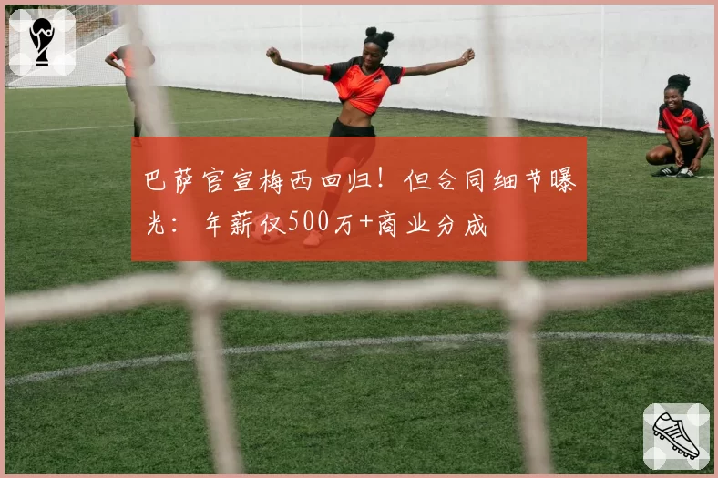 巴萨官宣梅西回归!但合同细节曝光:年薪仅500万+商业分成