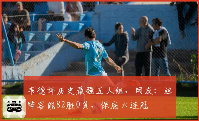 韦德评历史最强五人组，网友：这阵容能82胜0负，保底六连冠