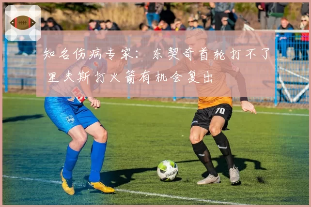 知名伤病专家：东契奇首轮打不了 里夫斯打火箭有机会复出