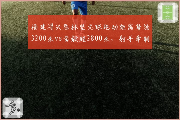 福建浔兴陈林坚无球跑动距离每场3200米vs黄毅超2800米，射手牵制力量化对比