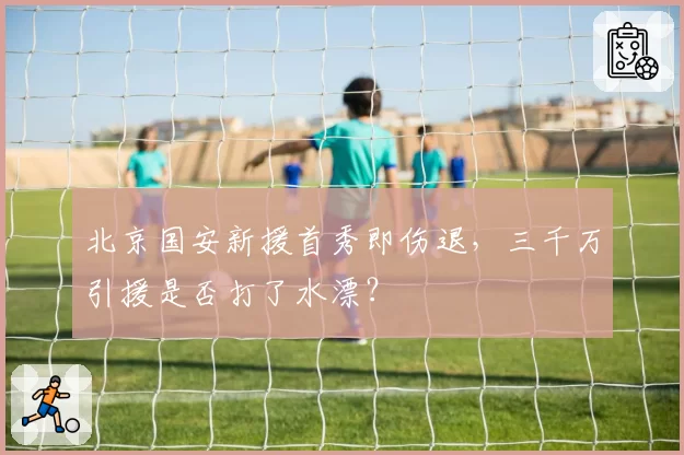 北京国安新援首秀即伤退,三千万引援是否打了水漂?