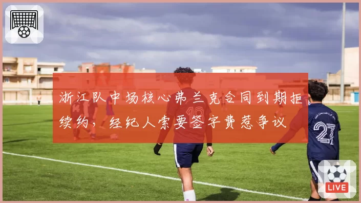 浙江队中场核心弗兰克合同到期拒续约，经纪人索要签字费惹争议