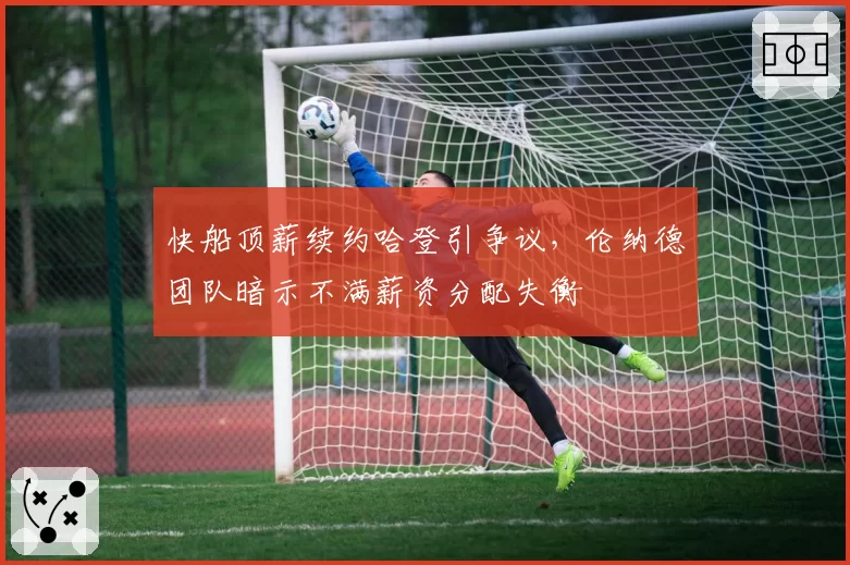 快船顶薪续约哈登引争议,伦纳德团队暗示不满薪资分配失衡