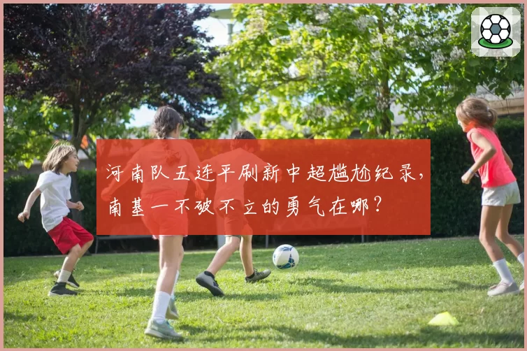河南队五连平刷新中超尴尬纪录，南基一不破不立的勇气在哪？