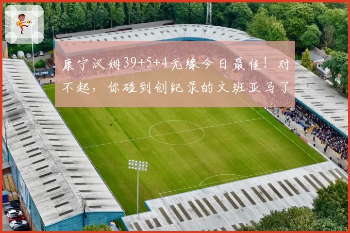 康宁汉姆39+5+4无缘今日最佳！对不起，你碰到创纪录的文班亚马了