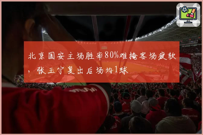 北京国安主场胜率80%难掩客场疲软，张玉宁复出后场均1球