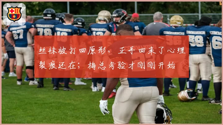 丝袜被打回原形，正手回来了心理裂痕还在；梅总考验才刚刚开始