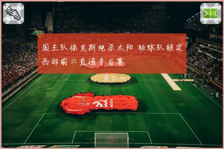 国王队福克斯绝杀太阳 助球队锁定西部前六直通季后赛