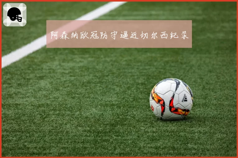 阿森纳欧冠防守逼近切尔西纪录