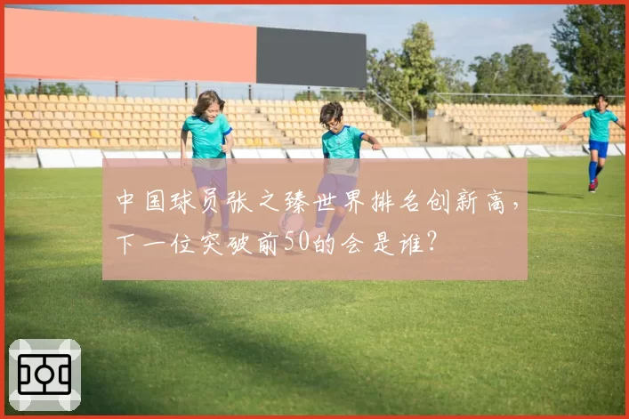 中国球员张之臻世界排名创新高，下一位突破前50的会是谁？