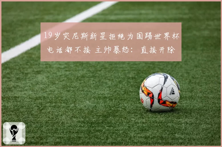 19岁突尼斯新星拒绝为国踢世界杯 电话都不接 主帅暴怒:直接开除