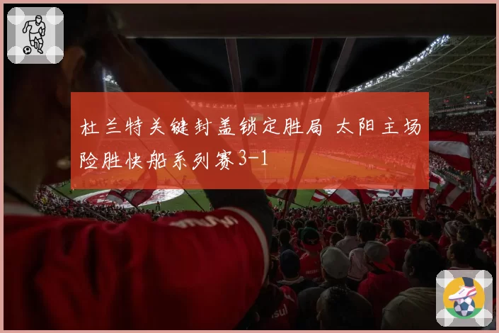 杜兰特关键封盖锁定胜局 太阳主场险胜快船系列赛3-1