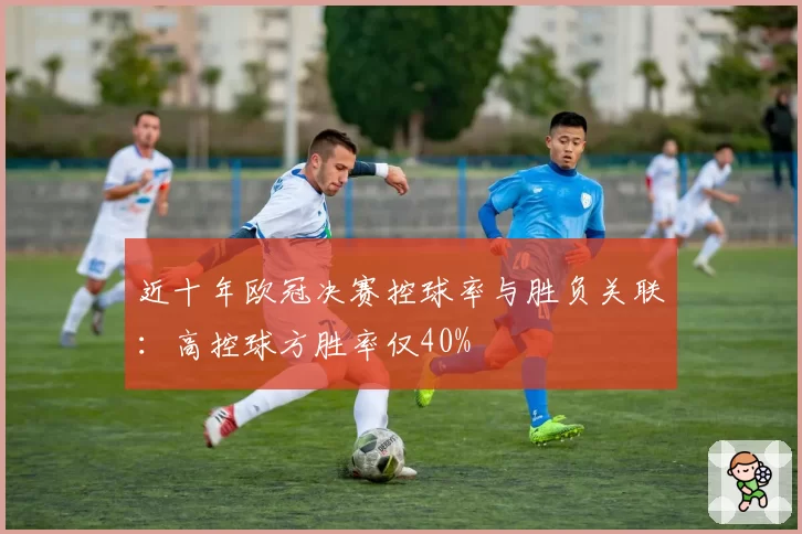 近十年欧冠决赛控球率与胜负关联：高控球方胜率仅40%