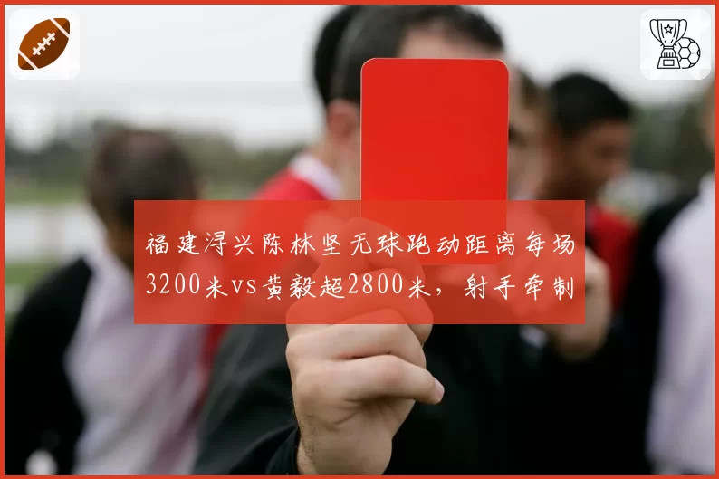 福建浔兴陈林坚无球跑动距离每场3200米vs黄毅超2800米，射手牵制力量化对比