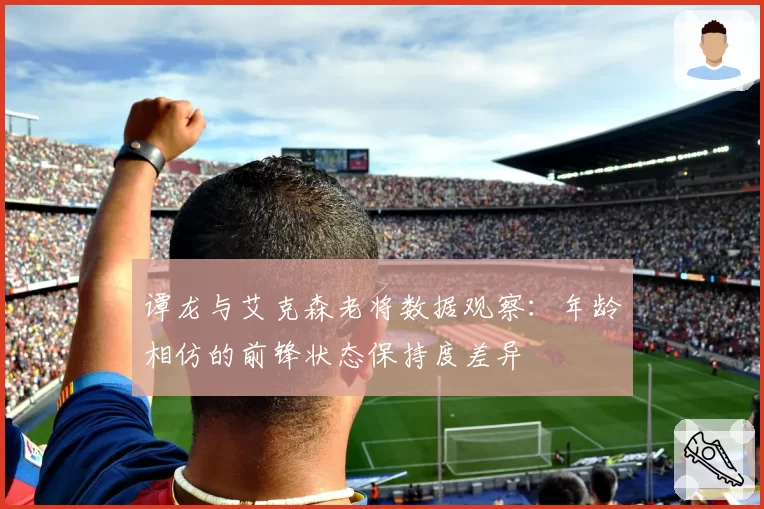 谭龙与艾克森老将数据观察：年龄相仿的前锋状态保持度差异
