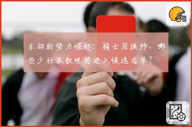 东部新势力崛起：骑士若换帅，哪些少壮派教练将进入候选名单？