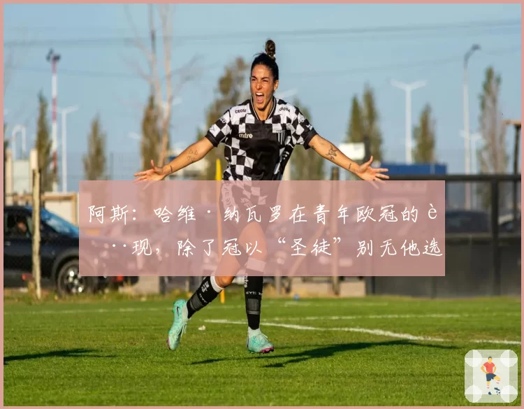 阿斯：哈维·纳瓦罗在青年欧冠的表现，除了冠以“圣徒”别无他选