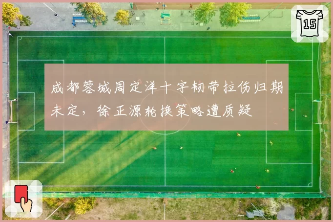 成都蓉城周定洋十字韧带拉伤归期未定，徐正源轮换策略遭质疑