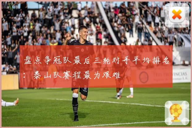 盘点争冠队最后三轮对手平均排名:泰山队赛程最为艰难