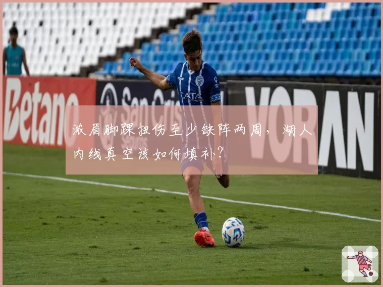 浓眉脚踝扭伤至少缺阵两周,湖人内线真空该如何填补?