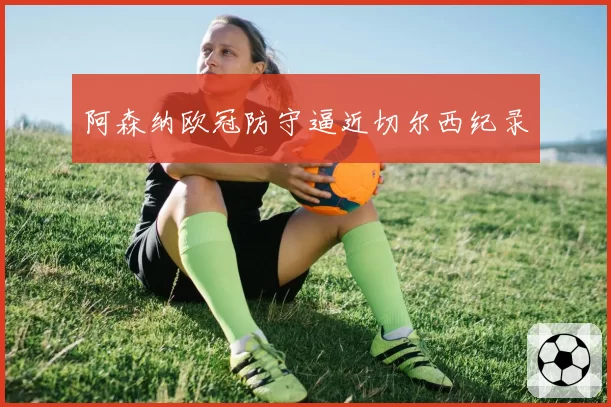 阿森纳欧冠防守逼近切尔西纪录