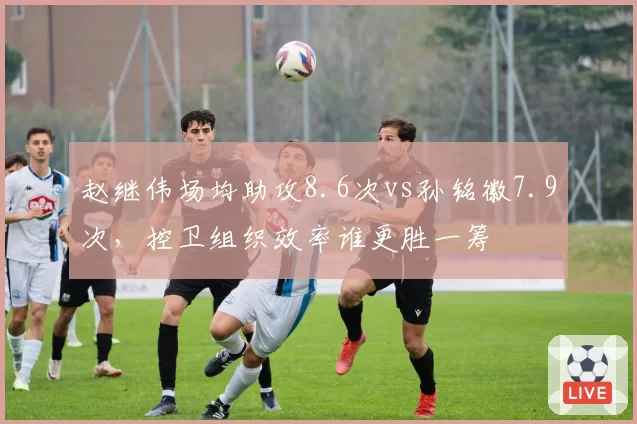 赵继伟场均助攻8.6次vs孙铭徽7.9次，控卫组织效率谁更胜一筹