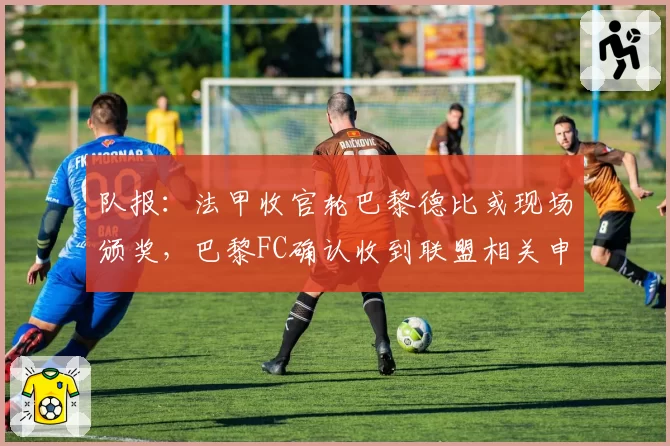 队报：法甲收官轮巴黎德比或现场颁奖，巴黎FC确认收到联盟相关申请
