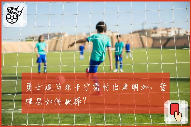 勇士追马尔卡宁需付出库明加，管理层如何抉择？