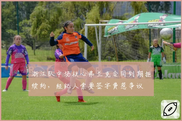 浙江队中场核心弗兰克合同到期拒续约，经纪人索要签字费惹争议