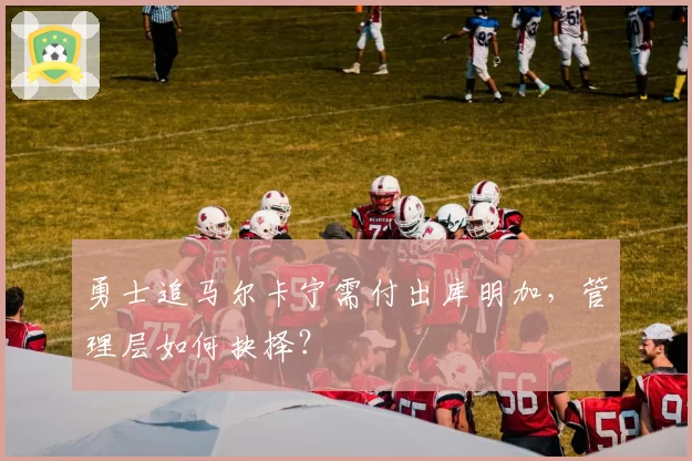 勇士追马尔卡宁需付出库明加，管理层如何抉择？