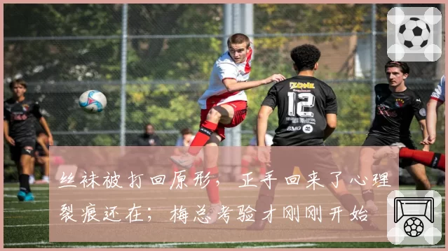 丝袜被打回原形,正手回来了心理裂痕还在;梅总考验才刚刚开始
