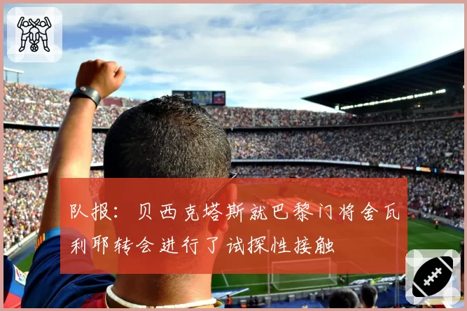 队报：贝西克塔斯就巴黎门将舍瓦利耶转会进行了试探性接触