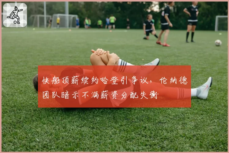 快船顶薪续约哈登引争议，伦纳德团队暗示不满薪资分配失衡