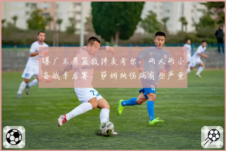 曝广东男篮裁掉麦考尔，两大两小备战季后赛，萨姆纳伤病有些严重