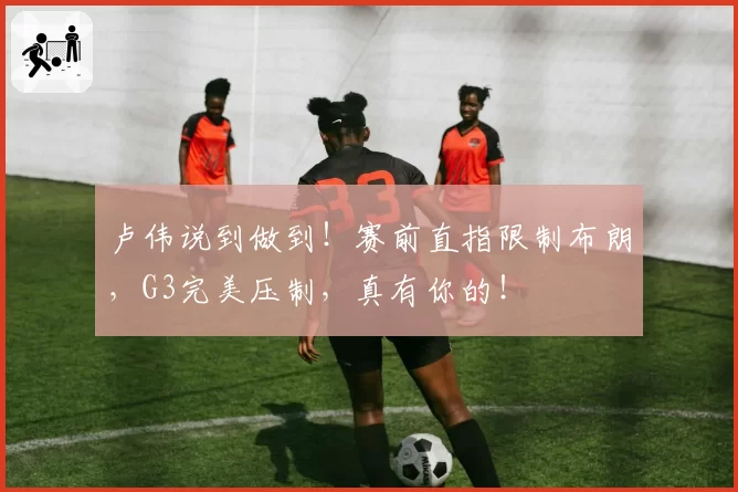 卢伟说到做到！赛前直指限制布朗，G3完美压制，真有你的！