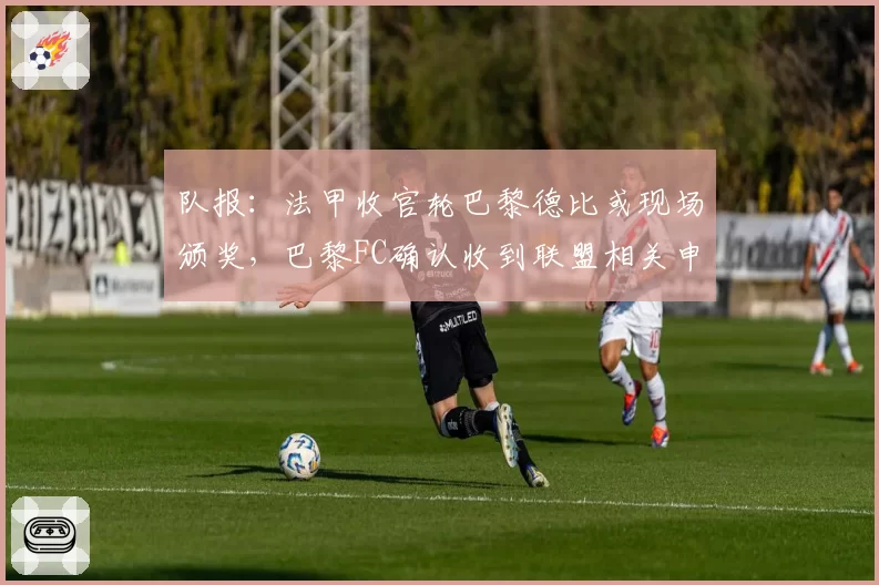 队报：法甲收官轮巴黎德比或现场颁奖，巴黎FC确认收到联盟相关申请