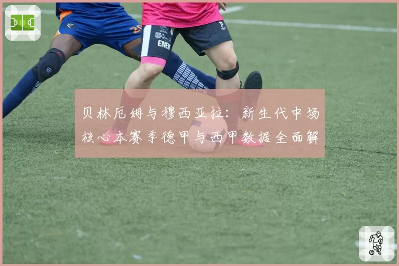 贝林厄姆与穆西亚拉：新生代中场核心本赛季德甲与西甲数据全面解析