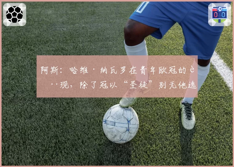 阿斯：哈维·纳瓦罗在青年欧冠的表现，除了冠以“圣徒”别无他选