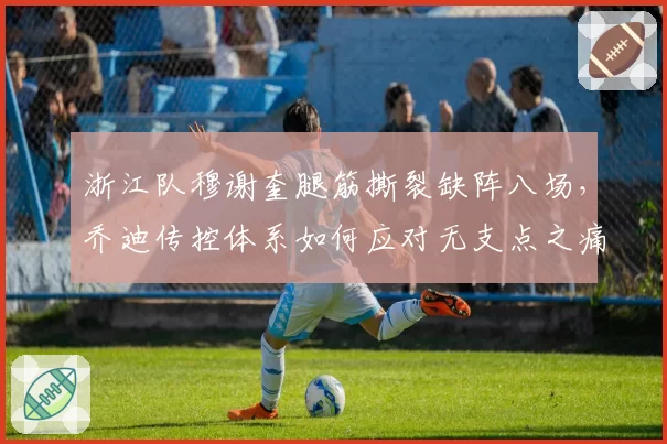 浙江队穆谢奎腿筋撕裂缺阵八场,乔迪传控体系如何应对无支点之痛?