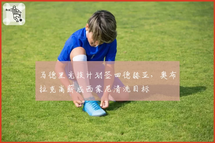 马德里竞技计划签回德赫亚,奥布拉克高薪成西蒙尼清洗目标
