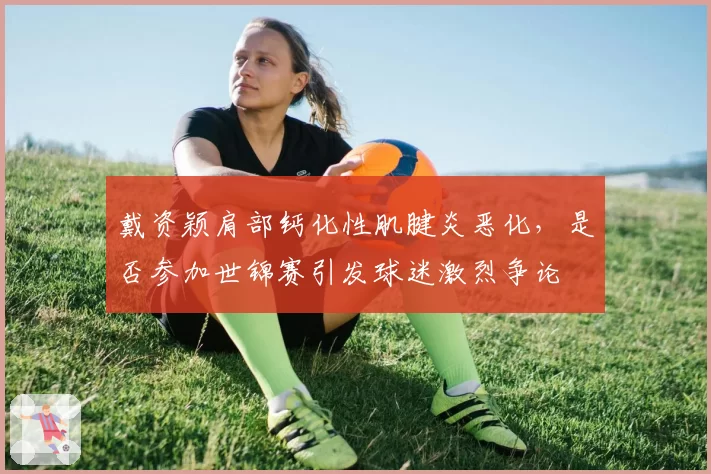 戴资颖肩部钙化性肌腱炎恶化，是否参加世锦赛引发球迷激烈争论