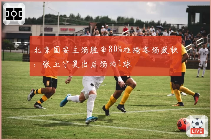 北京国安主场胜率80%难掩客场疲软，张玉宁复出后场均1球