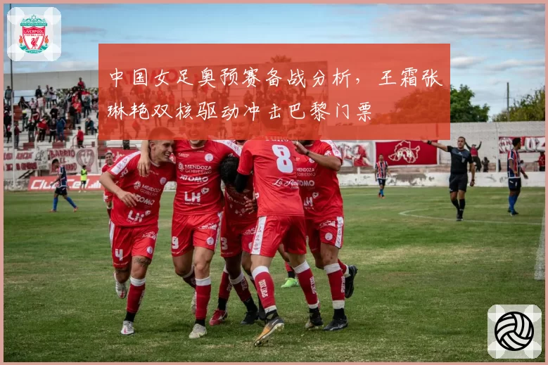 中国女足奥预赛备战分析,王霜张琳艳双核驱动冲击巴黎门票